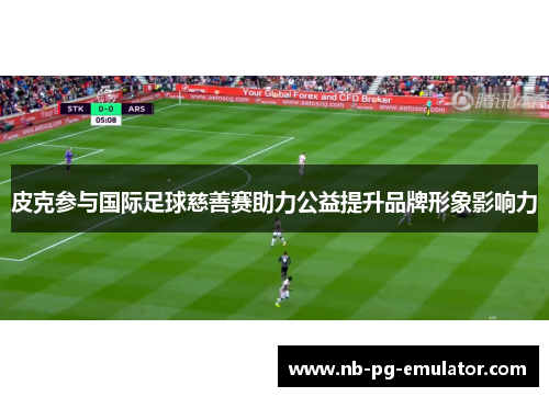 皮克参与国际足球慈善赛助力公益提升品牌形象影响力