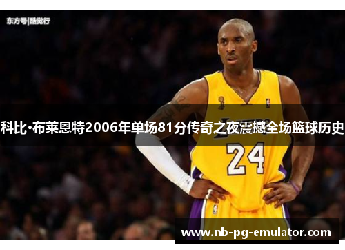 科比·布莱恩特2006年单场81分传奇之夜震撼全场篮球历史