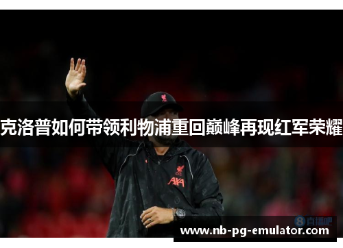 克洛普如何带领利物浦重回巅峰再现红军荣耀