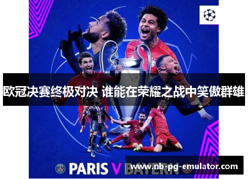 欧冠决赛终极对决 谁能在荣耀之战中笑傲群雄