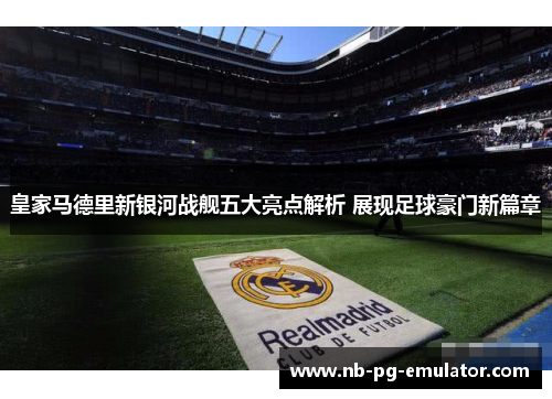 皇家马德里新银河战舰五大亮点解析 展现足球豪门新篇章