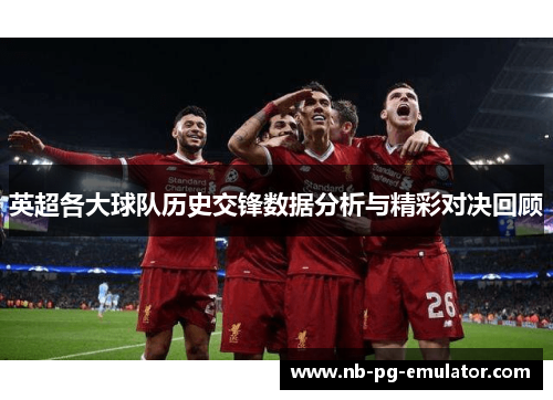 英超各大球队历史交锋数据分析与精彩对决回顾