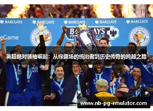 英超绝对领袖崛起：从绿茵场的统治者到历史传奇的跨越之路