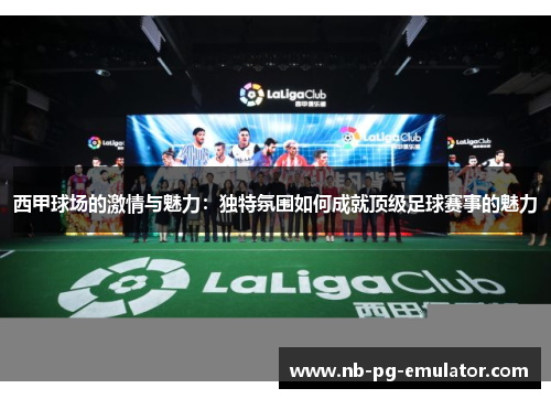西甲球场的激情与魅力：独特氛围如何成就顶级足球赛事的魅力