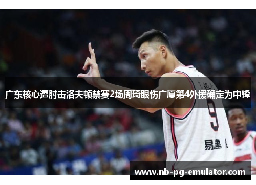广东核心遭肘击洛夫顿禁赛2场周琦眼伤广厦第4外援确定为中锋