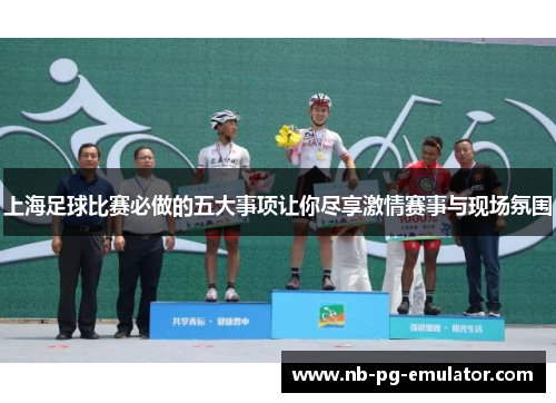 上海足球比赛必做的五大事项让你尽享激情赛事与现场氛围