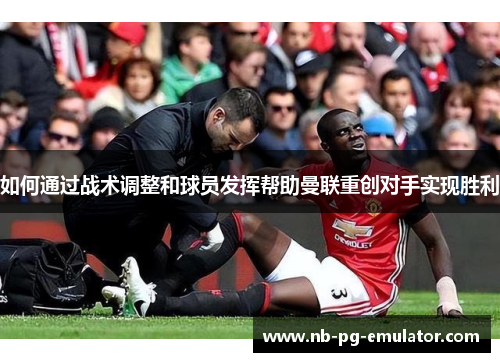 如何通过战术调整和球员发挥帮助曼联重创对手实现胜利