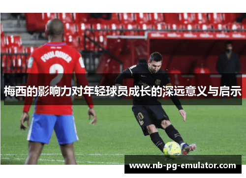 梅西的影响力对年轻球员成长的深远意义与启示