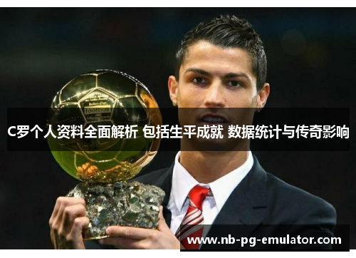 C罗个人资料全面解析 包括生平成就 数据统计与传奇影响
