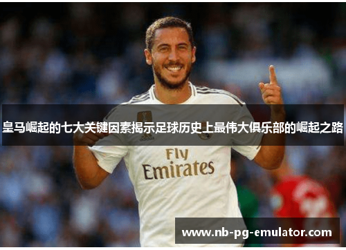 皇马崛起的七大关键因素揭示足球历史上最伟大俱乐部的崛起之路