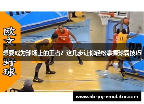 想要成为球场上的王者？这几步让你轻松掌握球霸技巧
