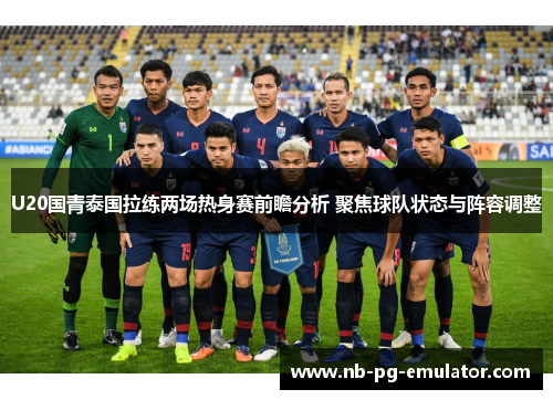 U20国青泰国拉练两场热身赛前瞻分析 聚焦球队状态与阵容调整