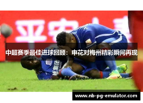 中超赛季最佳进球回顾：申花对梅州精彩瞬间再现