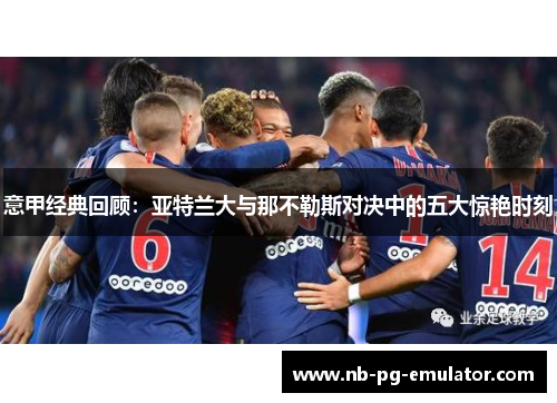 意甲经典回顾：亚特兰大与那不勒斯对决中的五大惊艳时刻
