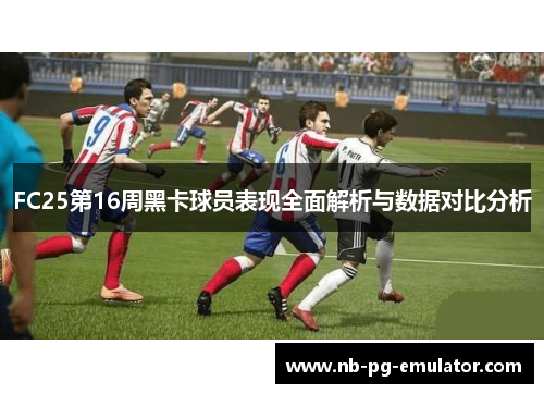 FC25第16周黑卡球员表现全面解析与数据对比分析