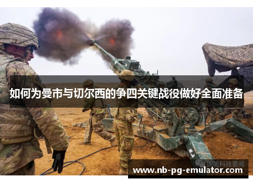 如何为曼市与切尔西的争四关键战役做好全面准备