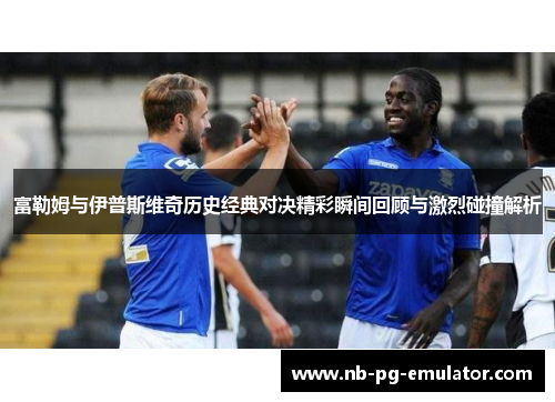 富勒姆与伊普斯维奇历史经典对决精彩瞬间回顾与激烈碰撞解析