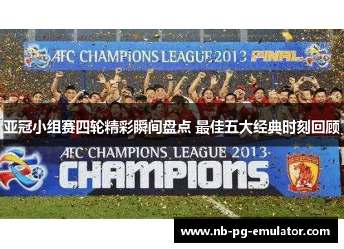 亚冠小组赛四轮精彩瞬间盘点 最佳五大经典时刻回顾