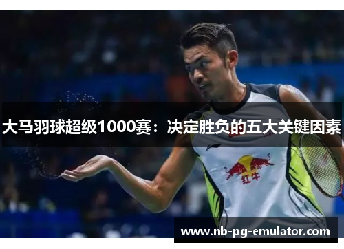 大马羽球超级1000赛：决定胜负的五大关键因素
