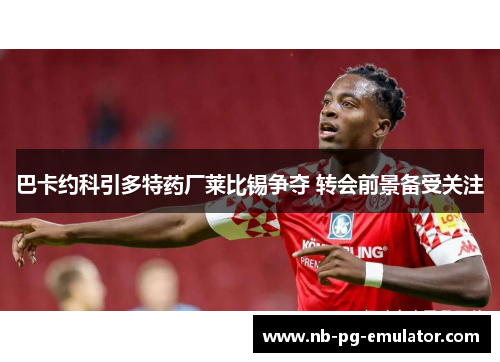 巴卡约科引多特药厂莱比锡争夺 转会前景备受关注