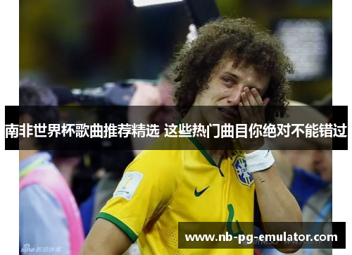 南非世界杯歌曲推荐精选 这些热门曲目你绝对不能错过