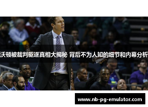 沃顿被裁判驱逐真相大揭秘 背后不为人知的细节和内幕分析