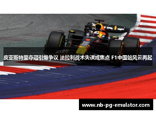 皮亚斯特里夺冠引爆争议 法拉利战术失误成焦点 F1中国站风云再起