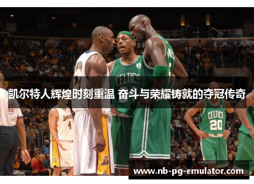 凯尔特人辉煌时刻重温 奋斗与荣耀铸就的夺冠传奇