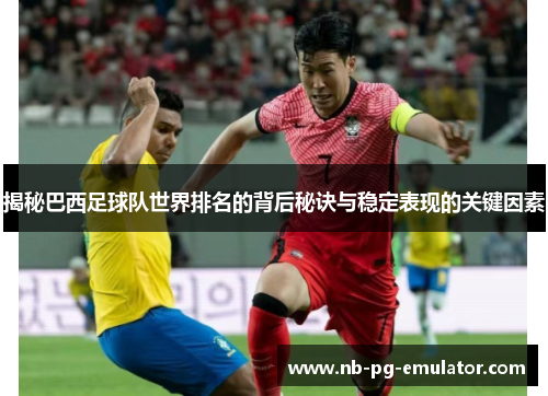揭秘巴西足球队世界排名的背后秘诀与稳定表现的关键因素