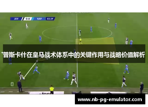 普斯卡什在皇马战术体系中的关键作用与战略价值解析