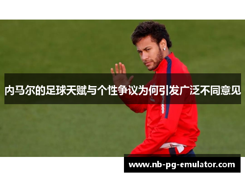 内马尔的足球天赋与个性争议为何引发广泛不同意见