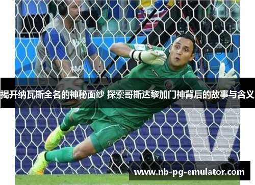 揭开纳瓦斯全名的神秘面纱 探索哥斯达黎加门神背后的故事与含义