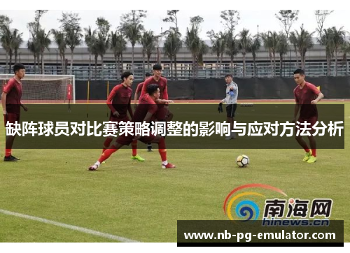 缺阵球员对比赛策略调整的影响与应对方法分析