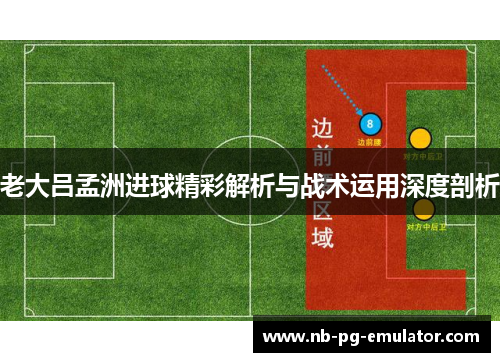 老大吕孟洲进球精彩解析与战术运用深度剖析