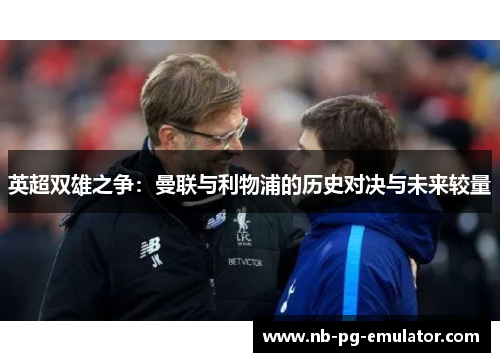 英超双雄之争：曼联与利物浦的历史对决与未来较量