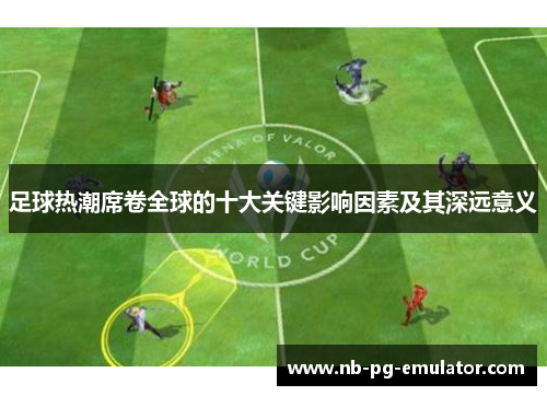 足球热潮席卷全球的十大关键影响因素及其深远意义 足球热潮席卷全球的十大关键影响因素及其深远意义