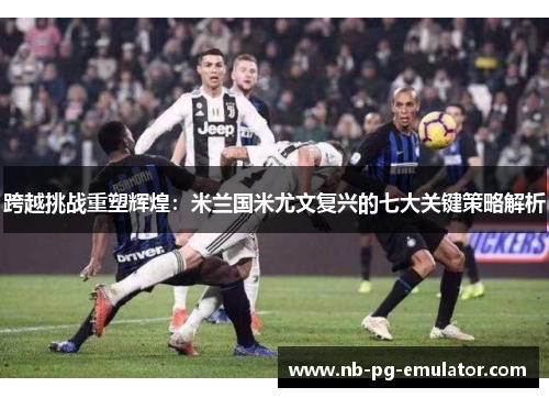 跨越挑战重塑辉煌:米兰国米尤文复兴的七大关键策略解析 跨越挑战重塑辉煌:米兰国米尤文复兴的七大关键策略解析