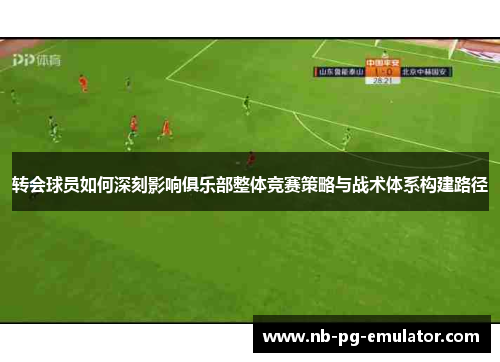 转会球员如何深刻影响俱乐部整体竞赛策略与战术体系构建路径 转会球员如何深刻影响俱乐部整体竞赛策略与战术体系构建路径