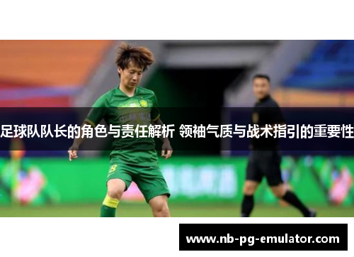 足球队队长的角色与责任解析 领袖气质与战术指引的重要性 足球队队长的角色与责任解析 领袖气质与战术指引的重要性