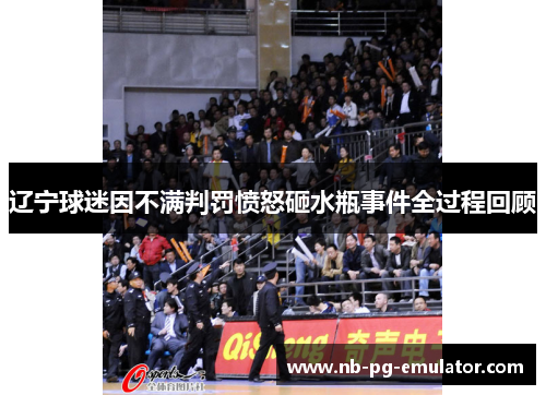 辽宁球迷因不满判罚愤怒砸水瓶事件全过程回顾 辽宁球迷因不满判罚愤怒砸水瓶事件全过程回顾
