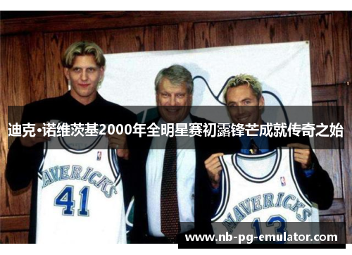 迪克·诺维茨基2000年全明星赛初露锋芒成就传奇之始