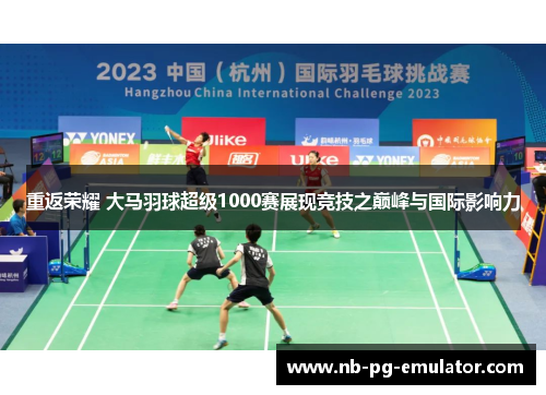 重返荣耀 大马羽球超级1000赛展现竞技之巅峰与国际影响力