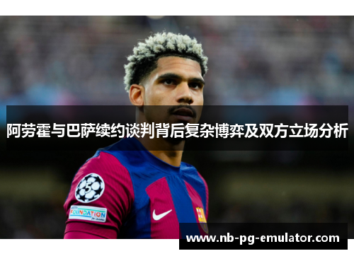 阿劳霍与巴萨续约谈判背后复杂博弈及双方立场分析