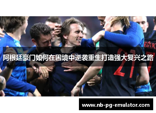 阿根廷豪门如何在困境中逆袭重生打造强大复兴之路