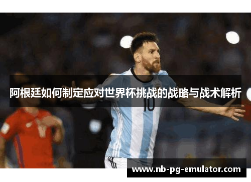 阿根廷如何制定应对世界杯挑战的战略与战术解析