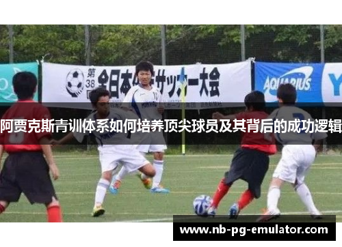 阿贾克斯青训体系如何培养顶尖球员及其背后的成功逻辑