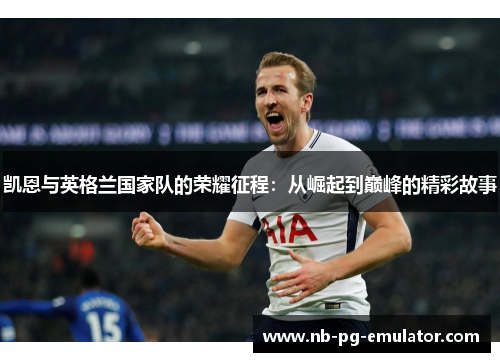 凯恩与英格兰国家队的荣耀征程:从崛起到巅峰的精彩故事 凯恩与英格兰国家队的荣耀征程:从崛起到巅峰的精彩故事