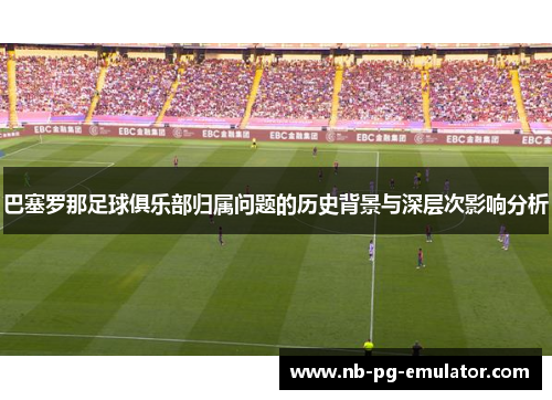 巴塞罗那足球俱乐部归属问题的历史背景与深层次影响分析 巴塞罗那足球俱乐部归属问题的历史背景与深层次影响分析
