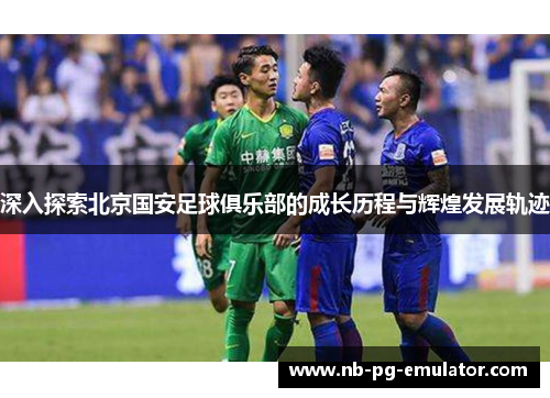 深入探索北京国安足球俱乐部的成长历程与辉煌发展轨迹