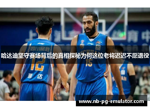 哈达迪坚守赛场背后的真相探秘为何这位老将迟迟不愿退役